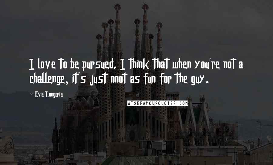 Eva Longoria quotes: I love to be pursued. I think that when you're not a challenge, it's just nnot as fun for the guy.