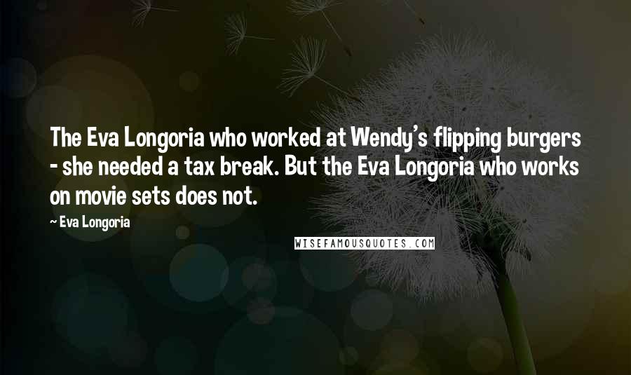 Eva Longoria quotes: The Eva Longoria who worked at Wendy's flipping burgers - she needed a tax break. But the Eva Longoria who works on movie sets does not.