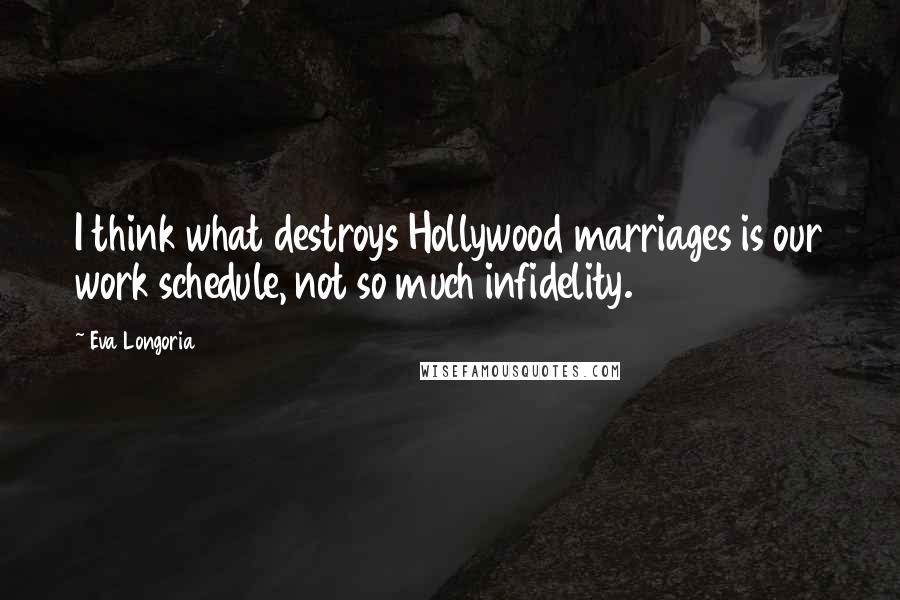 Eva Longoria quotes: I think what destroys Hollywood marriages is our work schedule, not so much infidelity.