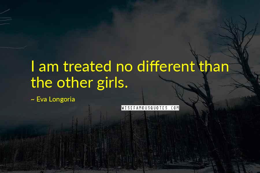 Eva Longoria quotes: I am treated no different than the other girls.