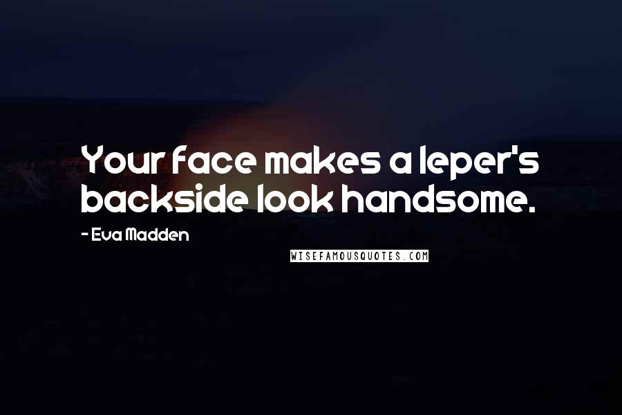 Eva Madden quotes: Your face makes a leper's backside look handsome.
