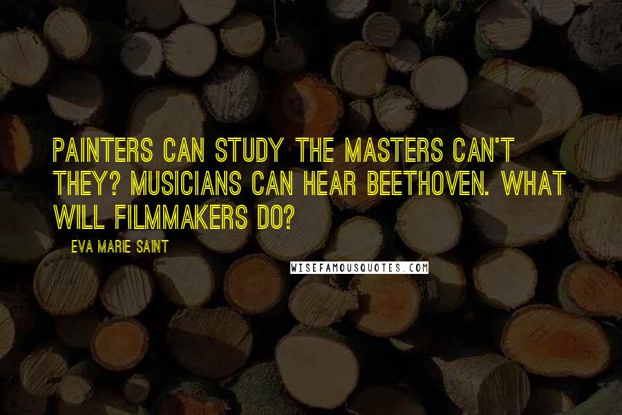 Eva Marie Saint quotes: Painters can study the masters can't they? Musicians can hear Beethoven. What will filmmakers do?