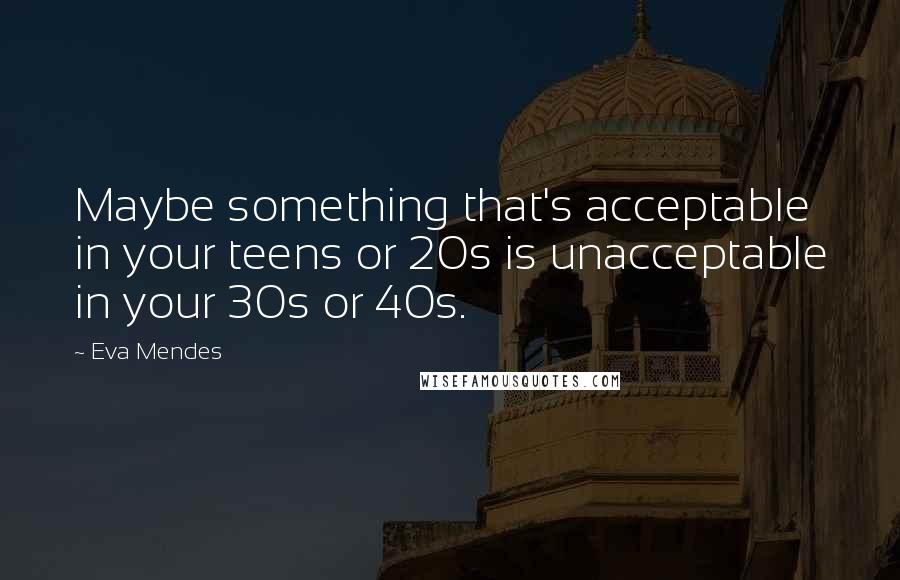 Eva Mendes quotes: Maybe something that's acceptable in your teens or 20s is unacceptable in your 30s or 40s.