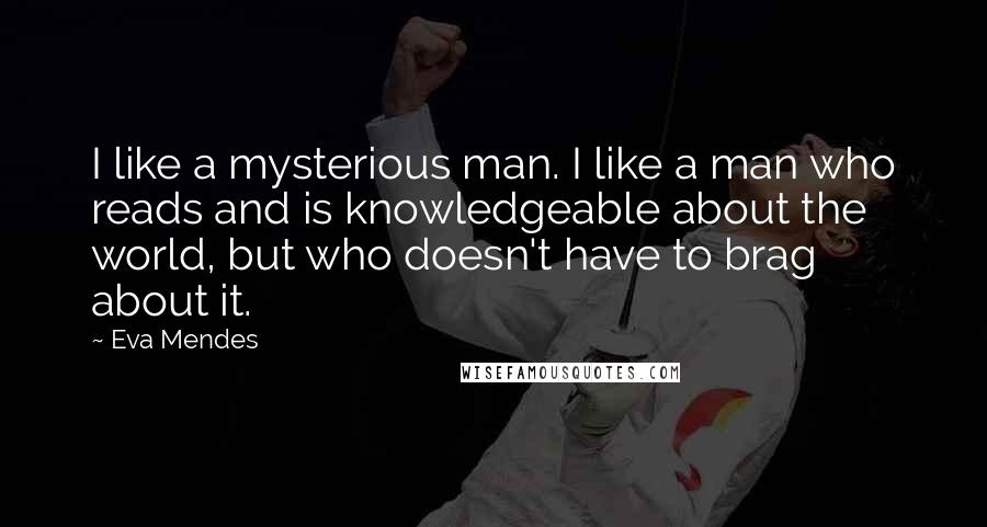 Eva Mendes quotes: I like a mysterious man. I like a man who reads and is knowledgeable about the world, but who doesn't have to brag about it.