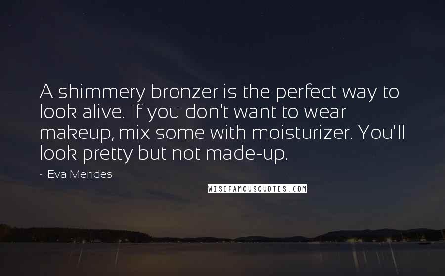 Eva Mendes quotes: A shimmery bronzer is the perfect way to look alive. If you don't want to wear makeup, mix some with moisturizer. You'll look pretty but not made-up.