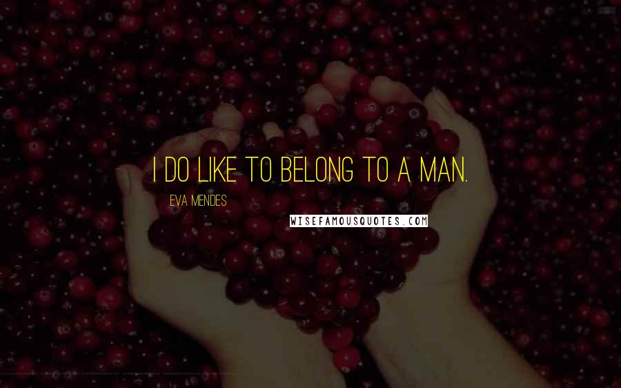 Eva Mendes quotes: I do like to belong to a man.