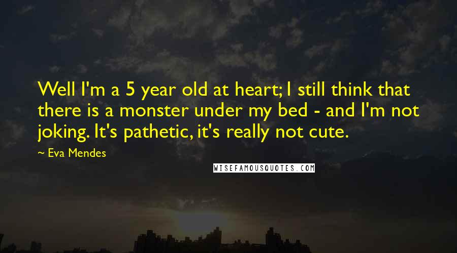 Eva Mendes quotes: Well I'm a 5 year old at heart; I still think that there is a monster under my bed - and I'm not joking. It's pathetic, it's really not cute.