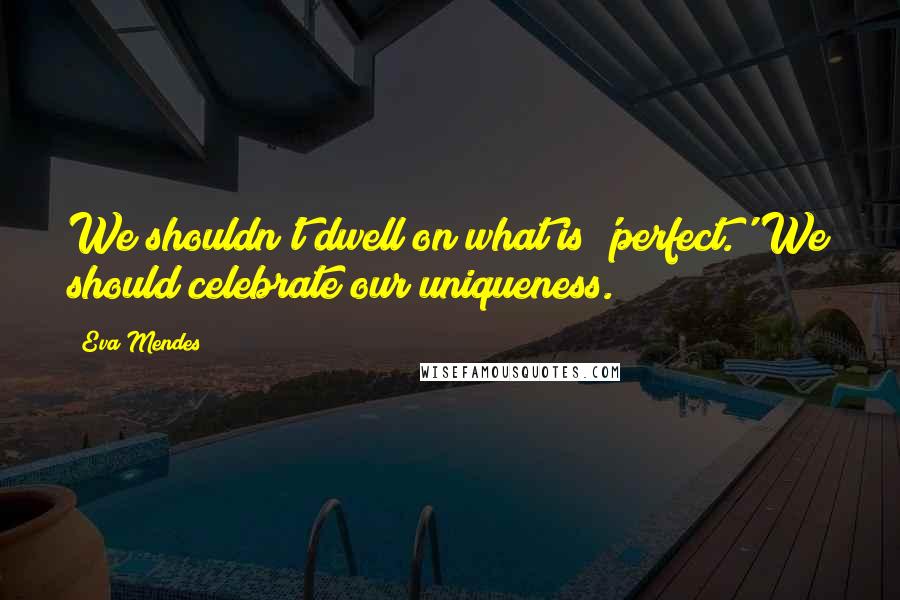 Eva Mendes quotes: We shouldn't dwell on what is 'perfect.' We should celebrate our uniqueness.