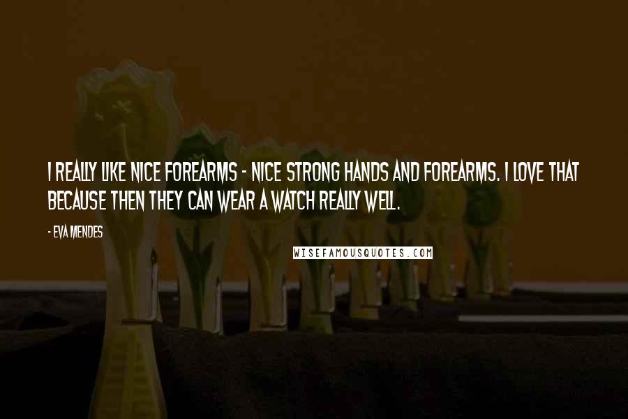 Eva Mendes quotes: I really like nice forearms - nice strong hands and forearms. I love that because then they can wear a watch really well. Eva Mendes quotes: I really like nice forearms - nice strong hands and forearms. I love that because then they can wear a watch really well.