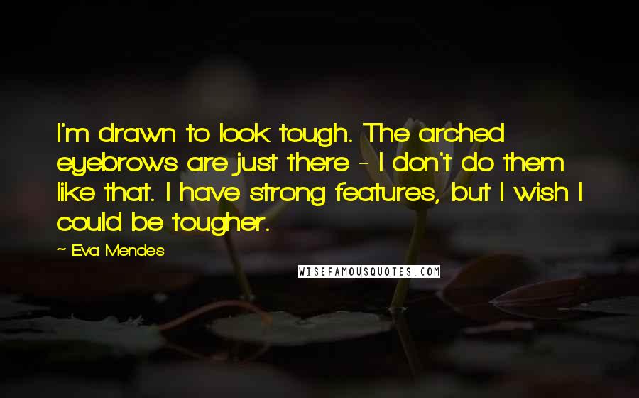 Eva Mendes quotes: I'm drawn to look tough. The arched eyebrows are just there - I don't do them like that. I have strong features, but I wish I could be tougher.