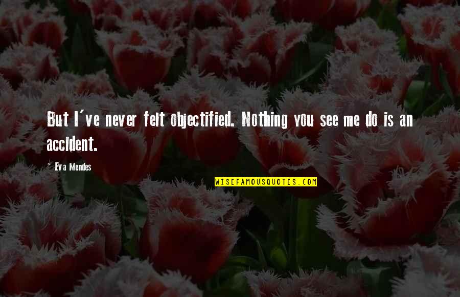 Eva Mendes Quotes By Eva Mendes: But I've never felt objectified. Nothing you see