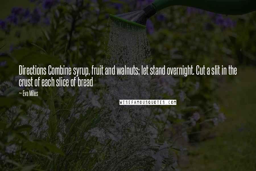 Eva Miles quotes: Directions Combine syrup, fruit and walnuts; let stand overnight. Cut a slit in the crust of each slice of bread Eva Miles quotes: Directions Combine syrup, fruit and walnuts; let stand overnight. Cut a slit in the crust of each slice of bread