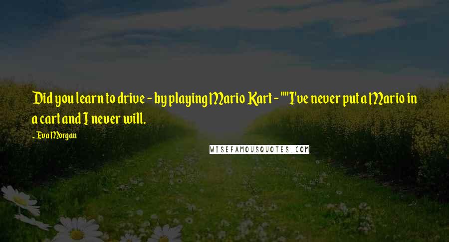 Eva Morgan quotes: Did you learn to drive - by playing Mario Kart - ""I've never put a Mario in a cart and I never will.
