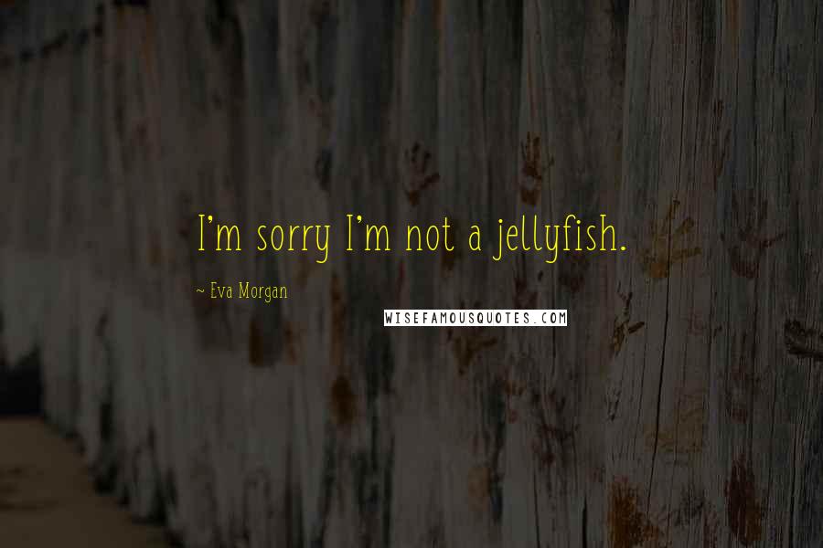 Eva Morgan quotes: I'm sorry I'm not a jellyfish.