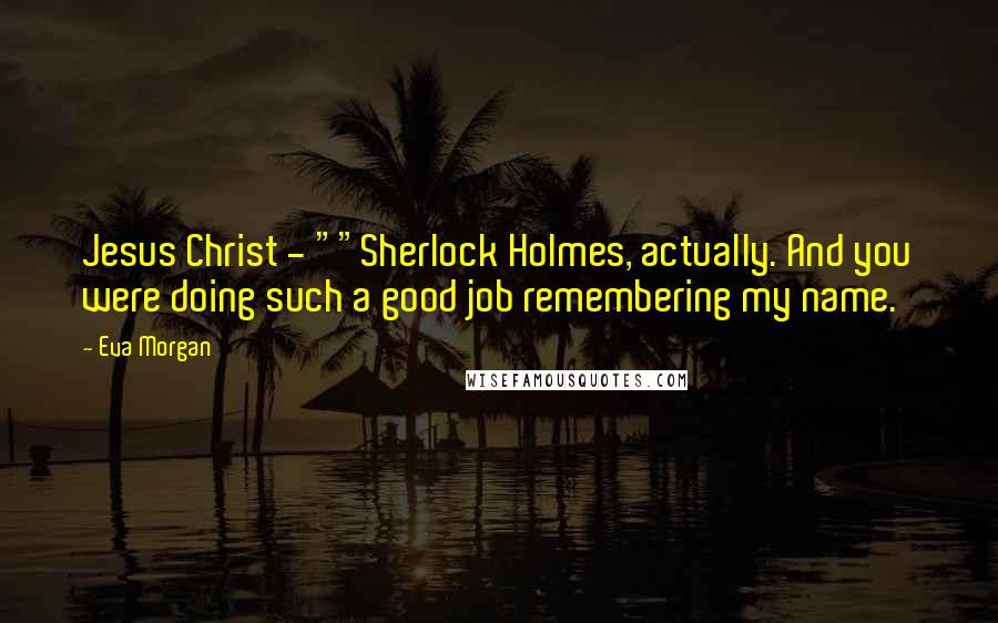 Eva Morgan quotes: Jesus Christ - ""Sherlock Holmes, actually. And you were doing such a good job remembering my name.