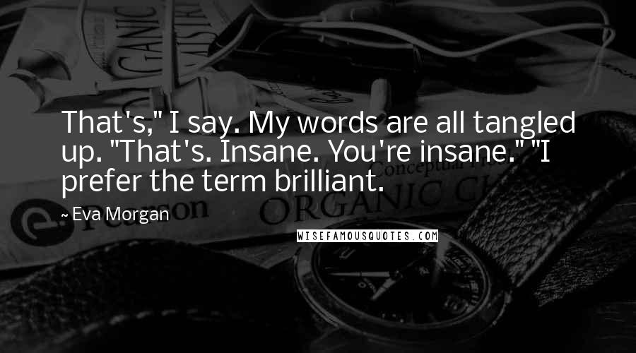 Eva Morgan quotes: That's," I say. My words are all tangled up. "That's. Insane. You're insane." "I prefer the term brilliant.