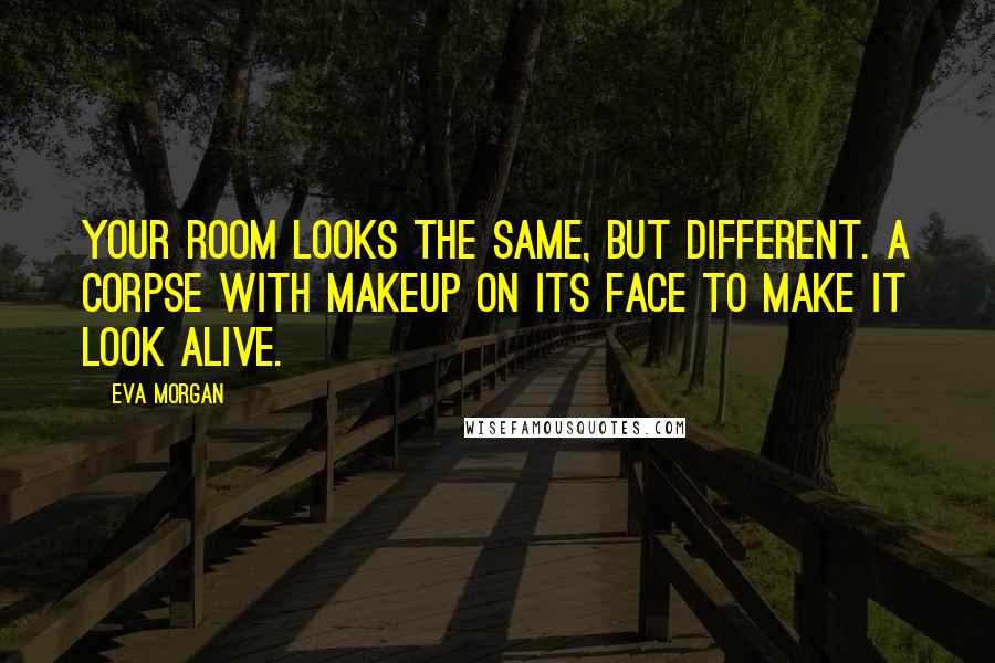 Eva Morgan quotes: Your room looks the same, but different. A corpse with makeup on its face to make it look alive.