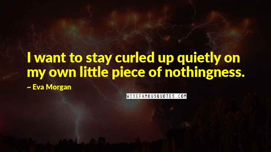 Eva Morgan quotes: I want to stay curled up quietly on my own little piece of nothingness.
