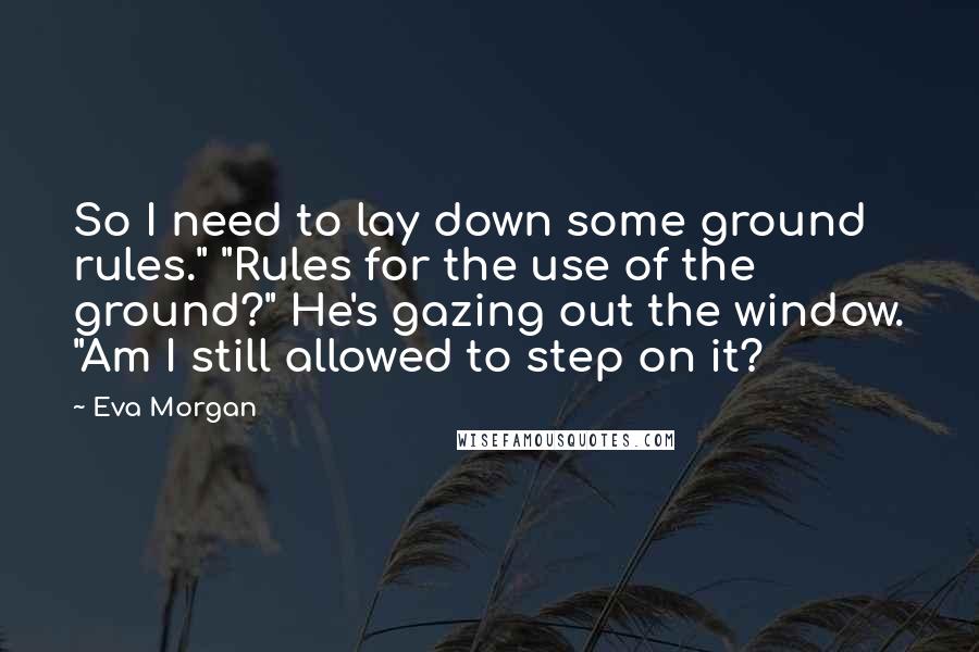 Eva Morgan quotes: So I need to lay down some ground rules." "Rules for the use of the ground?" He's gazing out the window. "Am I still allowed to step on it?