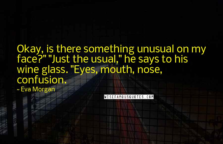 Eva Morgan quotes: Okay, is there something unusual on my face?" "Just the usual," he says to his wine glass. "Eyes, mouth, nose, confusion.