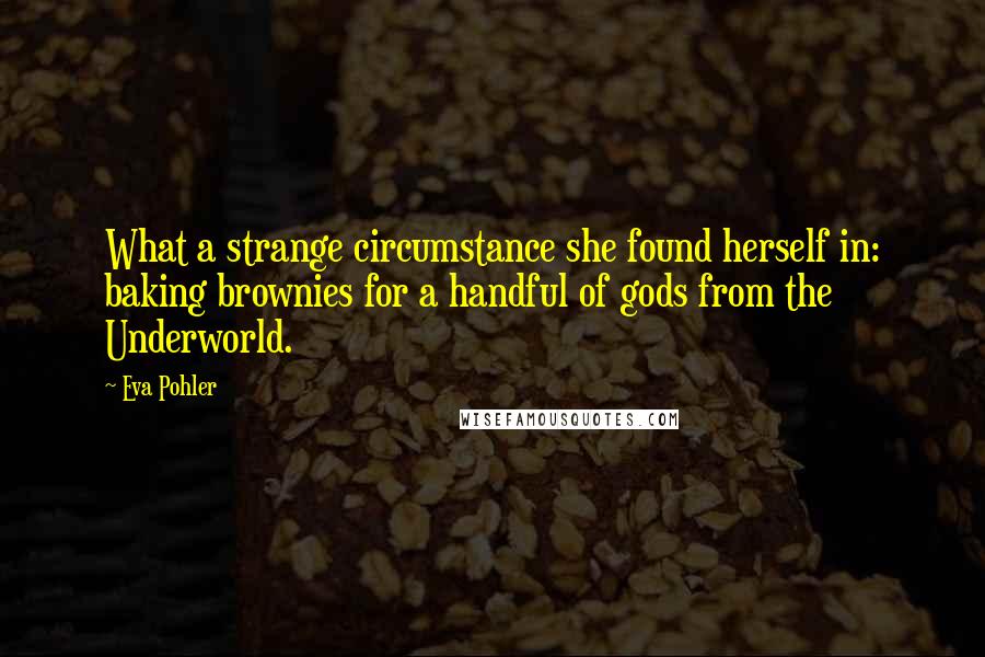 Eva Pohler quotes: What a strange circumstance she found herself in: baking brownies for a handful of gods from the Underworld. Eva Pohler quotes: What a strange circumstance she found herself in: baking brownies for a handful of gods from the Underworld.