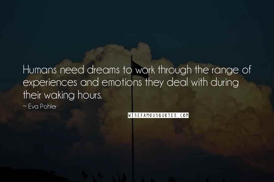 Eva Pohler quotes: Humans need dreams to work through the range of experiences and emotions they deal with during their waking hours. Eva Pohler quotes: Humans need dreams to work through the range of experiences and emotions they deal with during their waking hours.