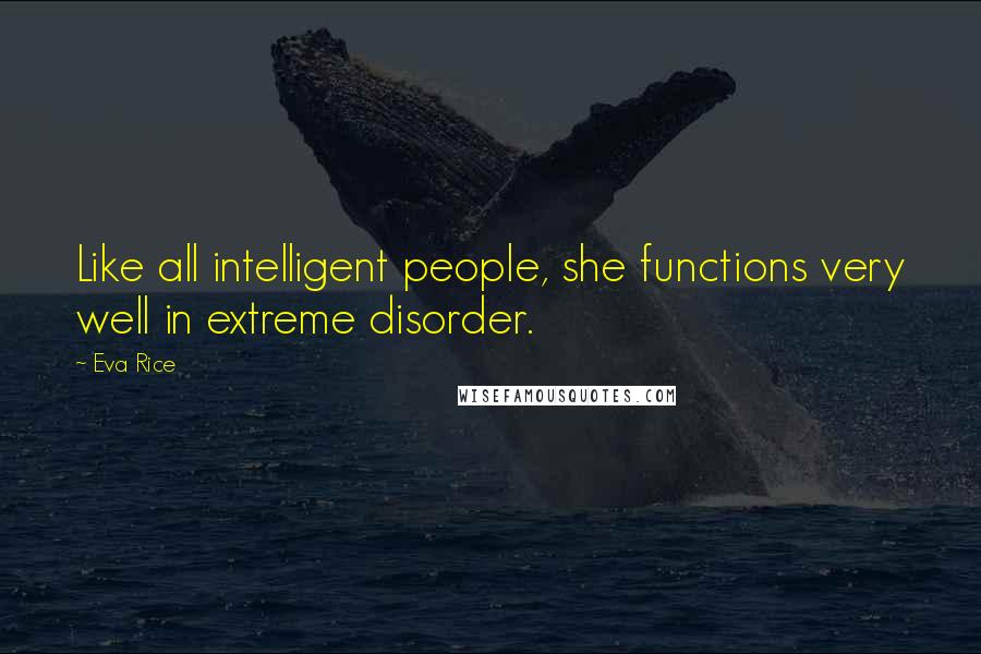 Eva Rice quotes: Like all intelligent people, she functions very well in extreme disorder.