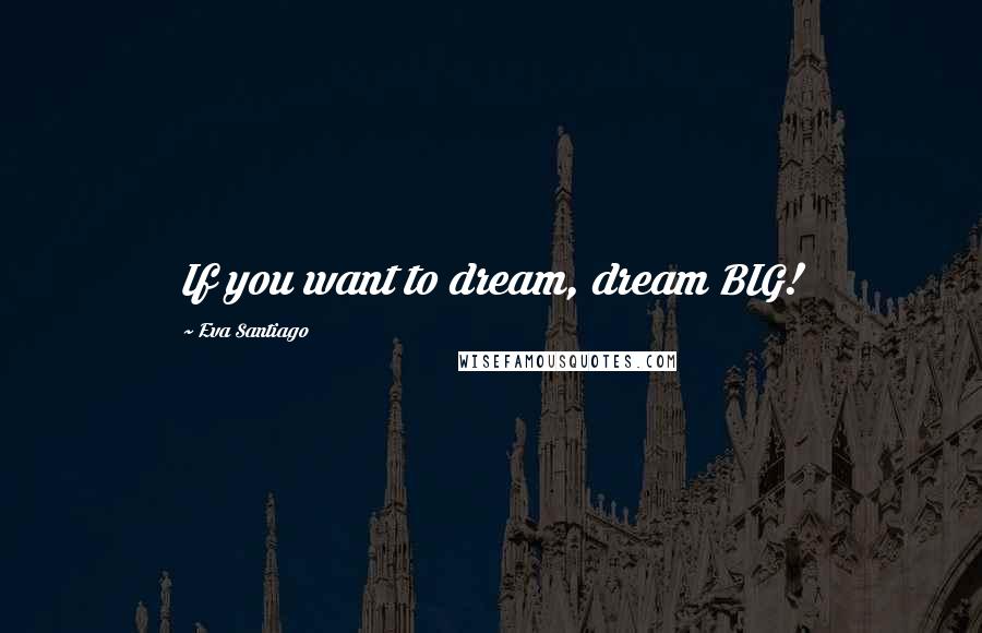 Eva Santiago quotes: If you want to dream, dream BIG!