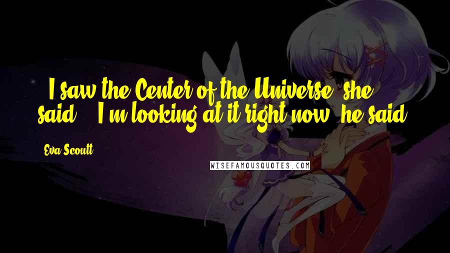 Eva Scoutt quotes: - I saw the Center of the Universe, she said. - I'm looking at it right now, he said.