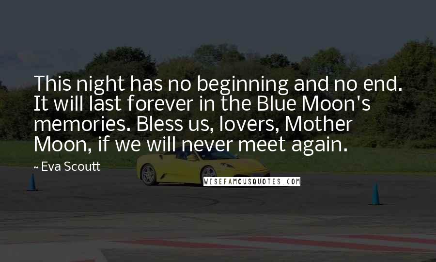 Eva Scoutt quotes: This night has no beginning and no end. It will last forever in the Blue Moon's memories. Bless us, lovers, Mother Moon, if we will never meet again.