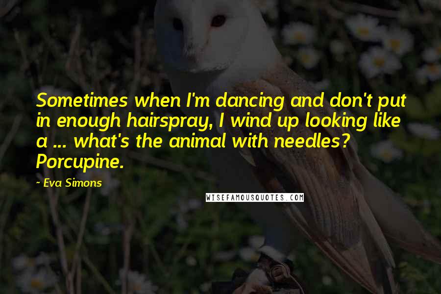 Eva Simons quotes: Sometimes when I'm dancing and don't put in enough hairspray, I wind up looking like a ... what's the animal with needles? Porcupine.