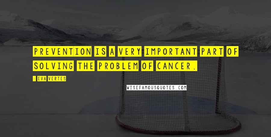 Eva Vertes quotes: Prevention is a very important part of solving the problem of cancer.