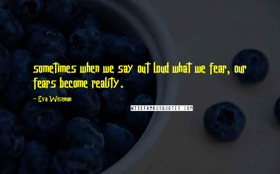 Eva Wiseman quotes: sometimes when we say out loud what we fear, our fears become reality.