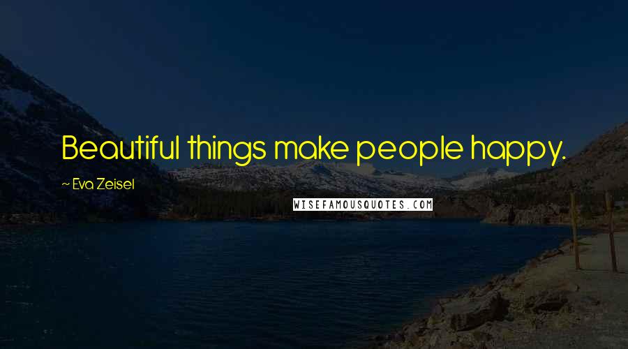 Eva Zeisel quotes: Beautiful things make people happy.