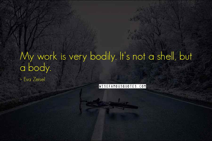Eva Zeisel quotes: My work is very bodily. It's not a shell, but a body.