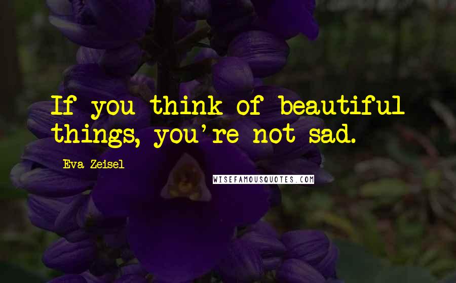 Eva Zeisel quotes: If you think of beautiful things, you're not sad.