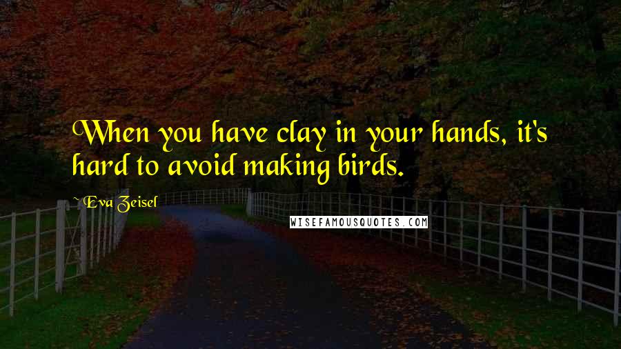 Eva Zeisel quotes: When you have clay in your hands, it's hard to avoid making birds.