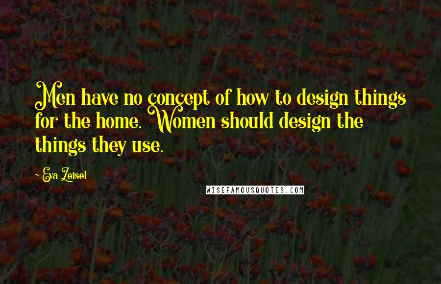 Eva Zeisel quotes: Men have no concept of how to design things for the home. Women should design the things they use.