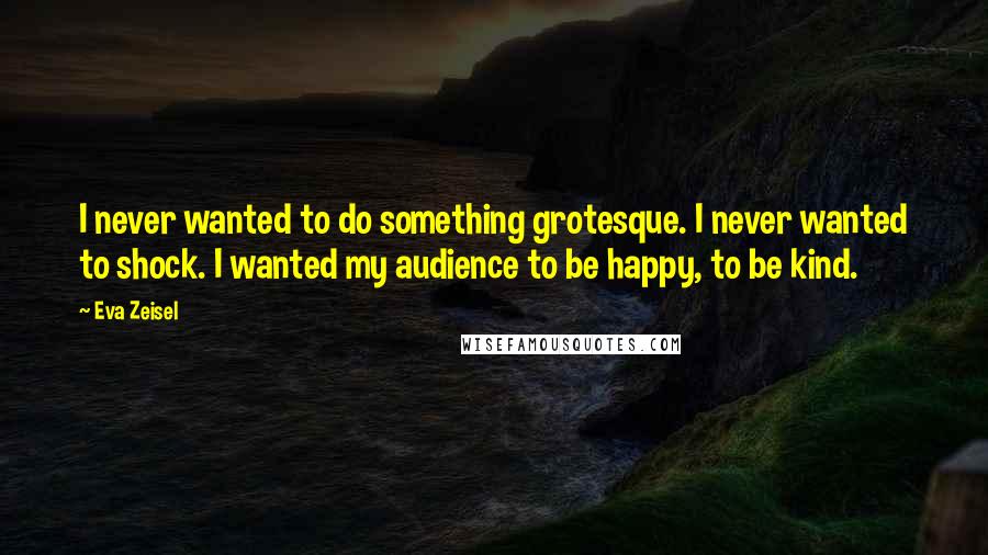 Eva Zeisel quotes: I never wanted to do something grotesque. I never wanted to shock. I wanted my audience to be happy, to be kind.