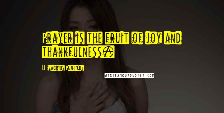 Evagrius Ponticus quotes: Prayer is the fruit of joy and thankfulness.