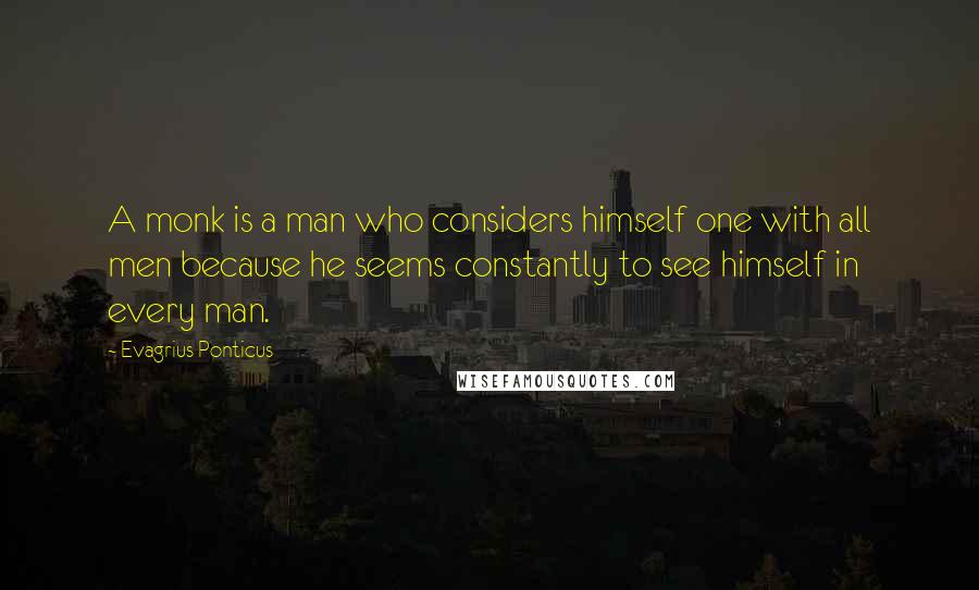 Evagrius Ponticus quotes: A monk is a man who considers himself one with all men because he seems constantly to see himself in every man.