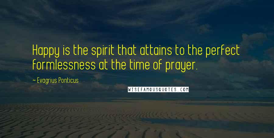 Evagrius Ponticus quotes: Happy is the spirit that attains to the perfect formlessness at the time of prayer.