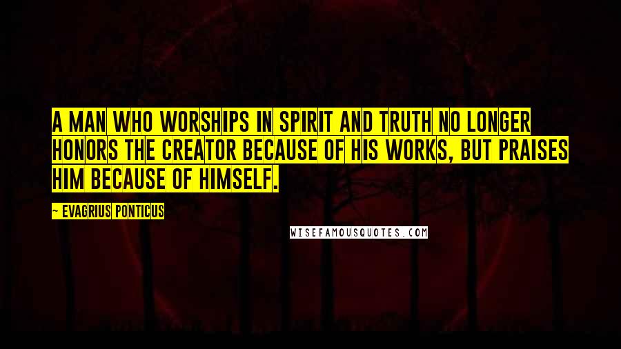 Evagrius Ponticus quotes: A man who worships in Spirit and Truth no longer honors the Creator because of His works, but praises Him because of Himself.