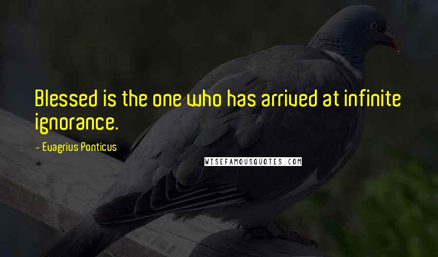 Evagrius Ponticus quotes: Blessed is the one who has arrived at infinite ignorance.