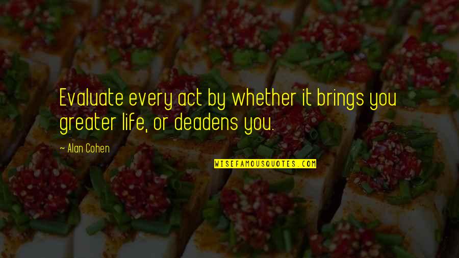 Evaluate My Life Quotes By Alan Cohen: Evaluate every act by whether it brings you