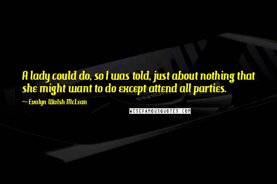 Evalyn Walsh McLean quotes: A lady could do, so I was told, just about nothing that she might want to do except attend all parties.