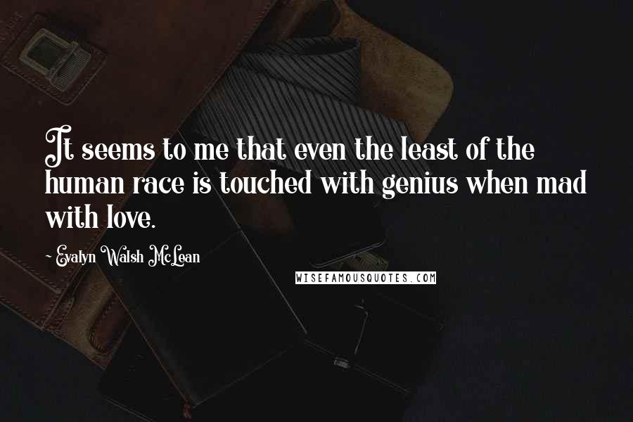 Evalyn Walsh McLean quotes: It seems to me that even the least of the human race is touched with genius when mad with love.