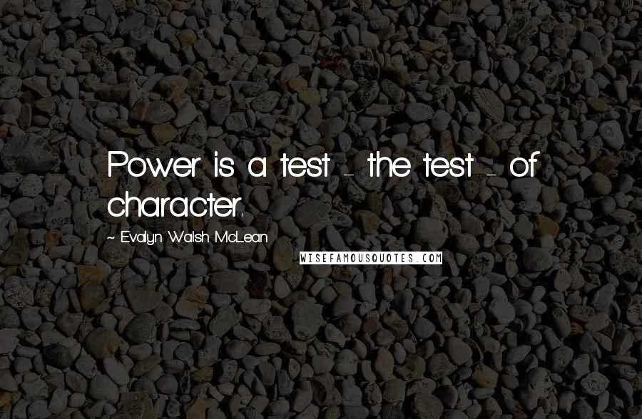 Evalyn Walsh McLean quotes: Power is a test - the test - of character.