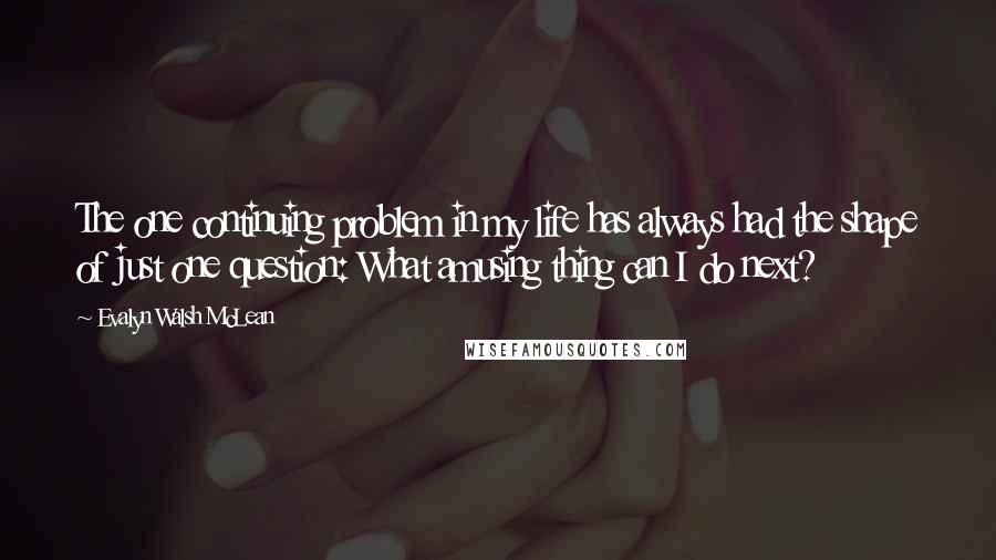 Evalyn Walsh McLean quotes: The one continuing problem in my life has always had the shape of just one question: What amusing thing can I do next?