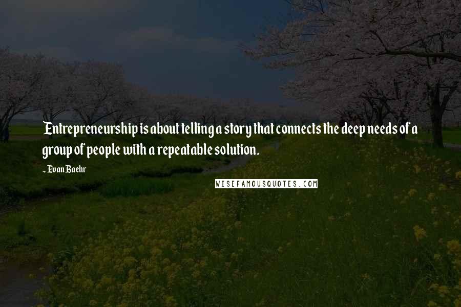 Evan Baehr quotes: Entrepreneurship is about telling a story that connects the deep needs of a group of people with a repeatable solution.